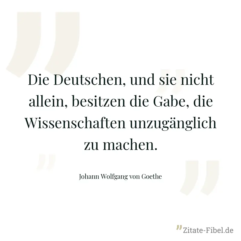 Die Deutschen, und sie nicht allein, besitzen die Gabe, die Wissenschaften unzugänglich zu machen. - Johann Wolfgang von Goethe