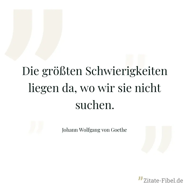 Die größten Schwierigkeiten liegen da, wo wir sie nicht suchen. - Johann Wolfgang von Goethe