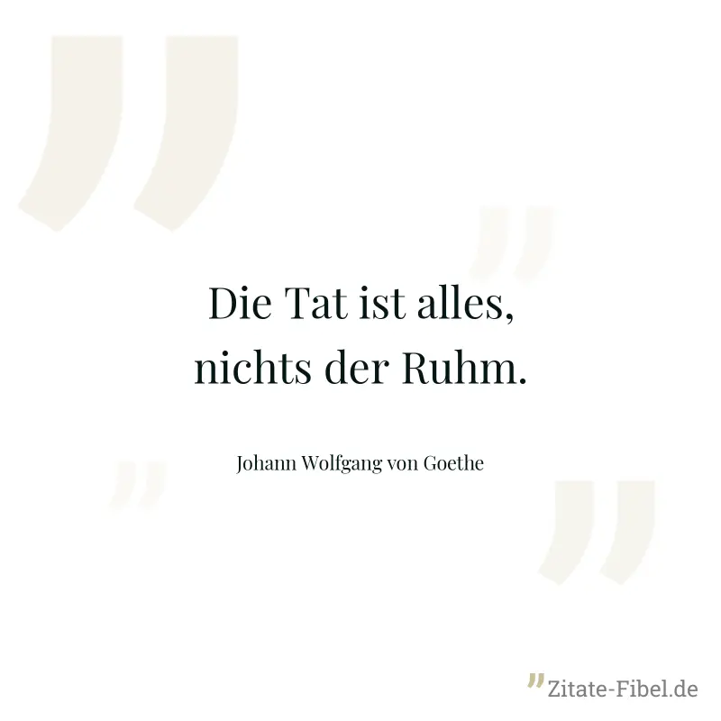 Die Tat ist alles, nichts der Ruhm. - Johann Wolfgang von Goethe