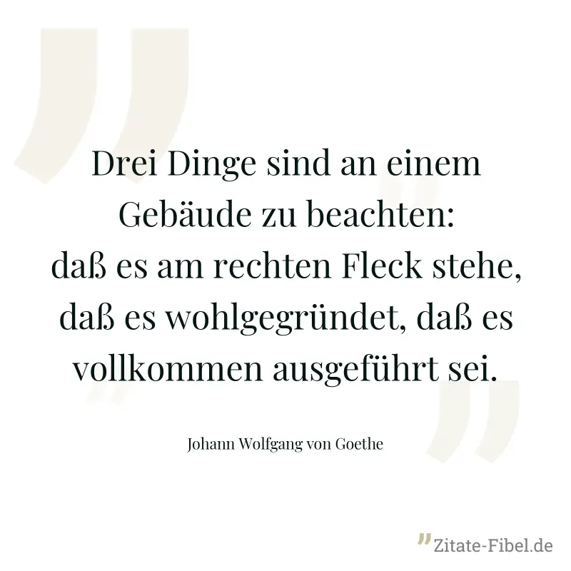 Drei Dinge sind an einem Gebäude zu beachten: daß es am rechten Fleck stehe, daß es wohlgegründet, daß es vollkommen ausgeführt sei. - Johann Wolfgang von Goethe