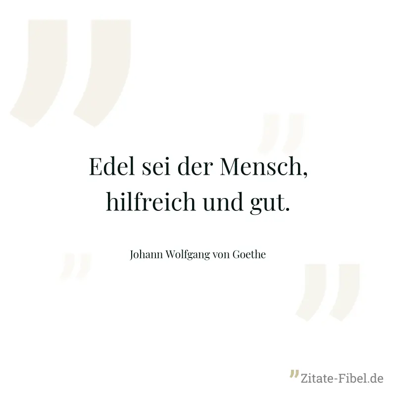 Edel sei der Mensch, hilfreich und gut. - Johann Wolfgang von Goethe