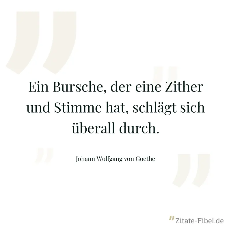 Ein Bursche, der eine Zither und Stimme hat, schlägt sich überall durch. - Johann Wolfgang von Goethe
