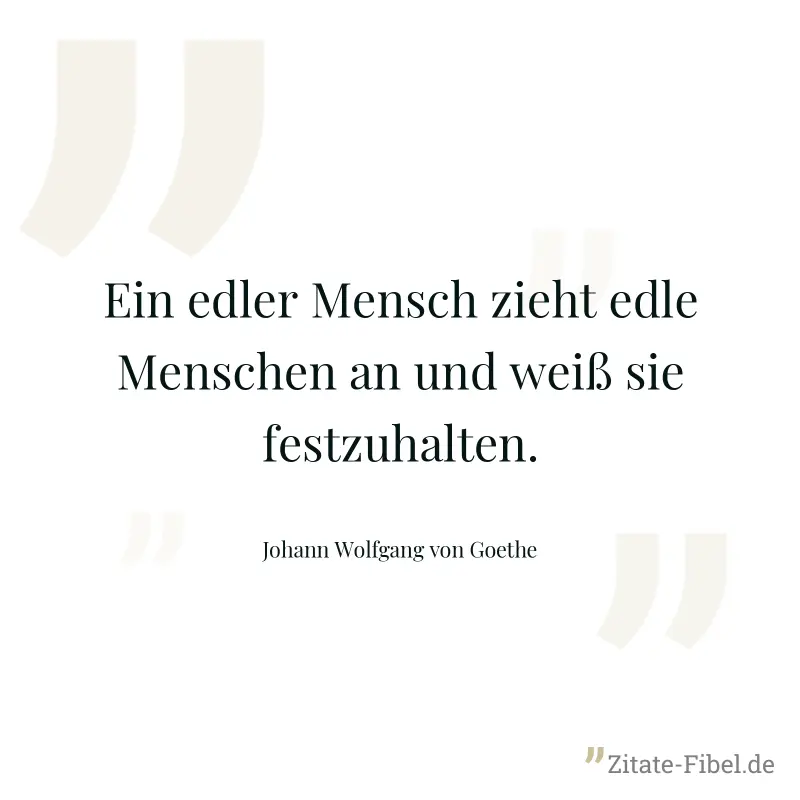 Ein edler Mensch zieht edle Menschen an und weiß sie festzuhalten. - Johann Wolfgang von Goethe