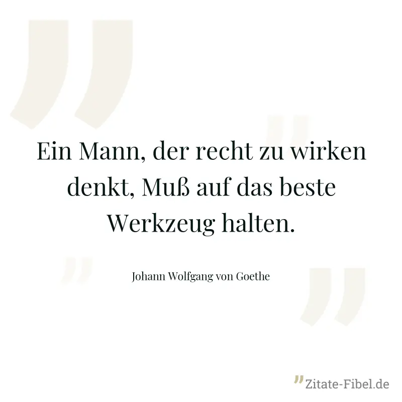 Ein Mann, der recht zu wirken denkt, Muß auf das beste Werkzeug halten. - Johann Wolfgang von Goethe