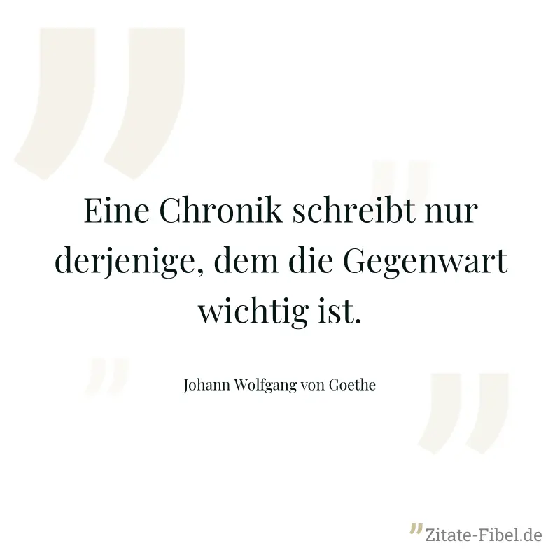 Eine Chronik schreibt nur derjenige, dem die Gegenwart wichtig ist. - Johann Wolfgang von Goethe