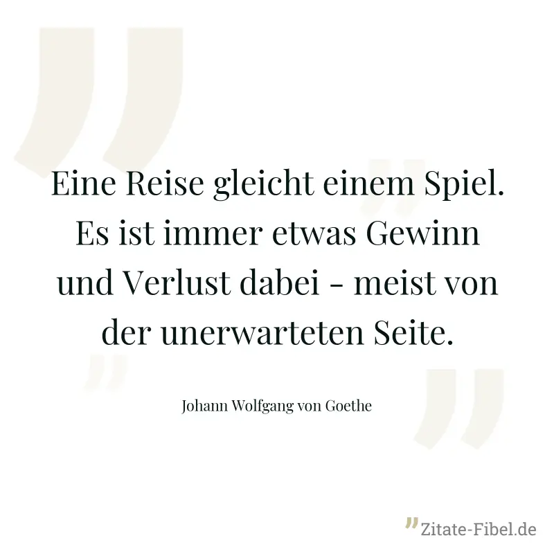 Eine Reise gleicht einem Spiel. Es ist immer etwas Gewinn und Verlust dabei - meist von der unerwarteten Seite. - Johann Wolfgang von Goethe