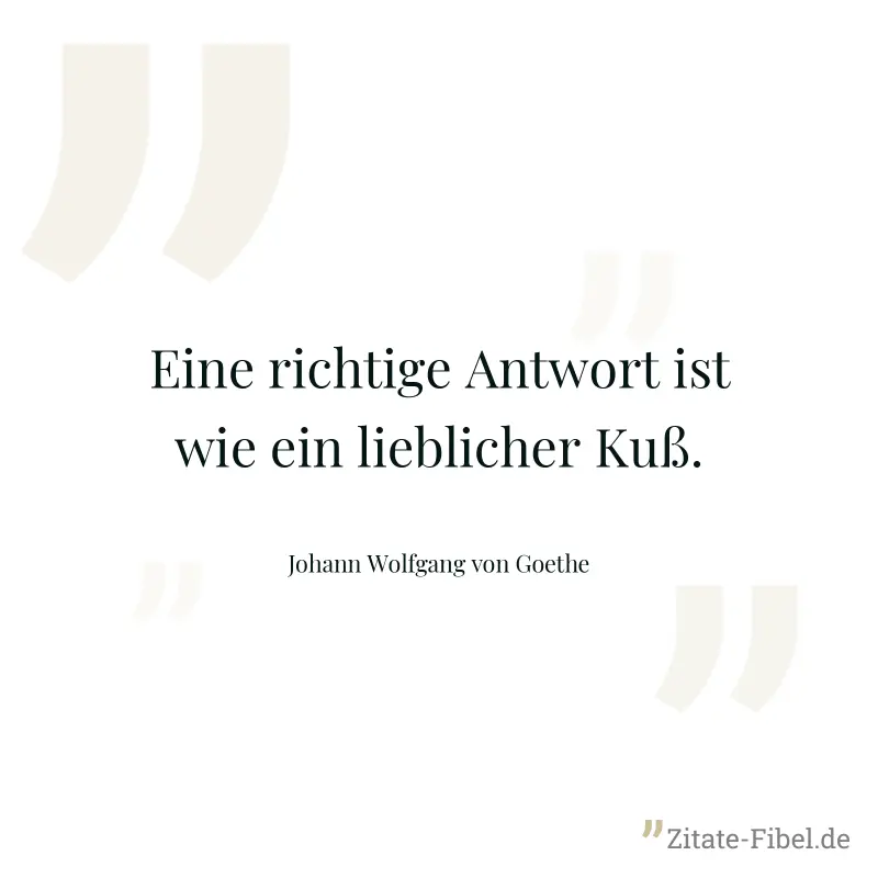 Eine richtige Antwort ist wie ein lieblicher Kuß. - Johann Wolfgang von Goethe