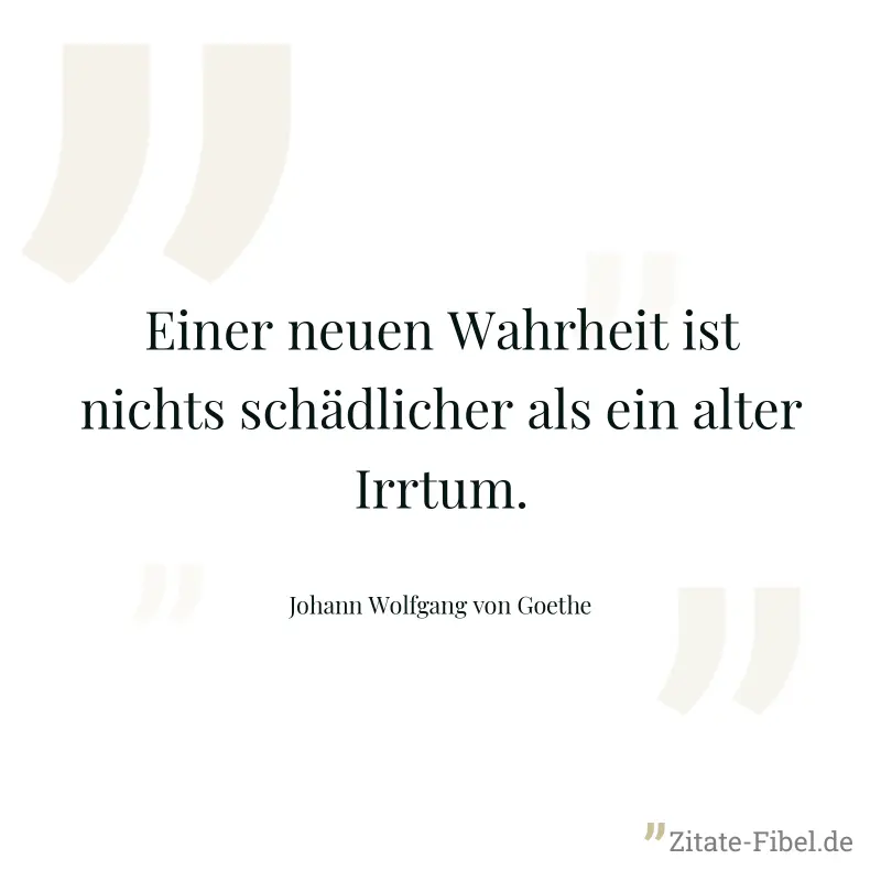 Einer neuen Wahrheit ist nichts schädlicher als ein alter Irrtum. - Johann Wolfgang von Goethe