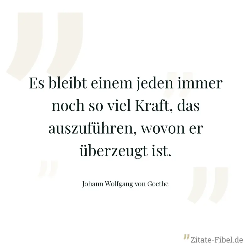 Es bleibt einem jeden immer noch so viel Kraft, das auszuführen, wovon er überzeugt ist. - Johann Wolfgang von Goethe