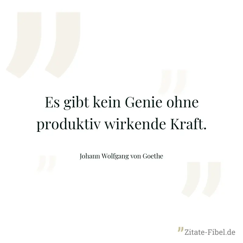 Es gibt kein Genie ohne produktiv wirkende Kraft. - Johann Wolfgang von Goethe