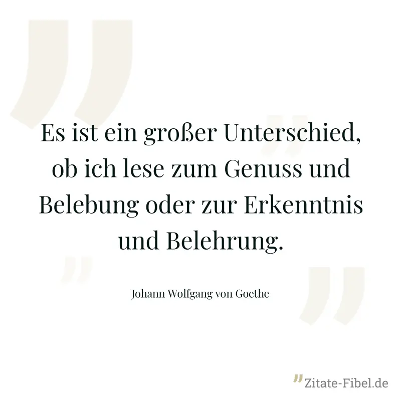 Es ist ein großer Unterschied, ob ich lese zum Genuss und Belebung oder zur Erkenntnis und Belehrung. - Johann Wolfgang von Goethe