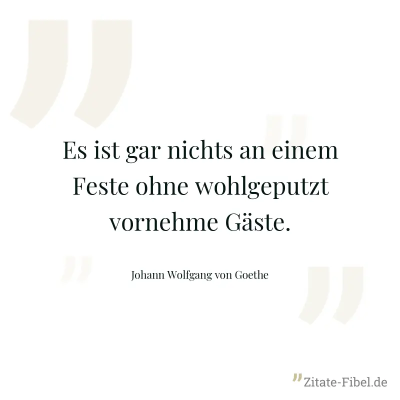Es ist gar nichts an einem Feste ohne wohlgeputzt vornehme Gäste. - Johann Wolfgang von Goethe