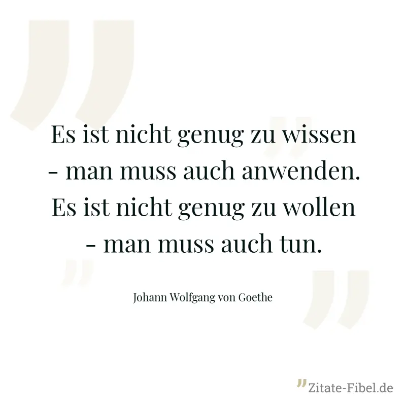 Es ist nicht genug zu wissen - man muss auch anwenden. Es ist nicht genug zu wollen - man muss auch tun. - Johann Wolfgang von Goethe