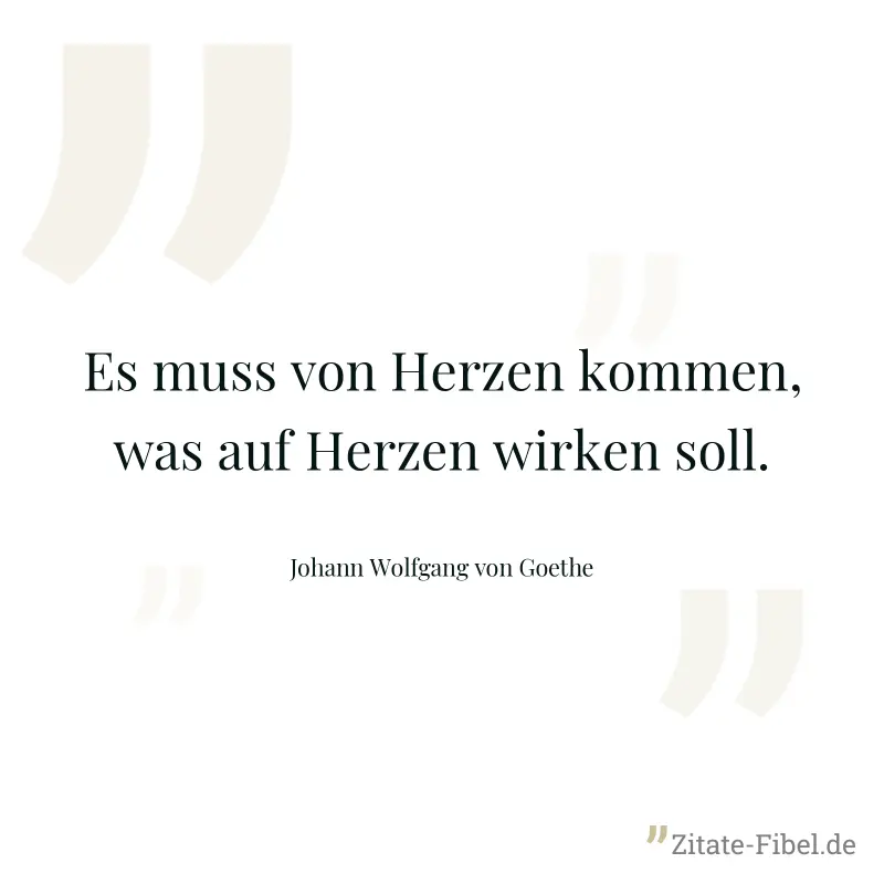 Es muss von Herzen kommen, was auf Herzen wirken soll. - Johann Wolfgang von Goethe