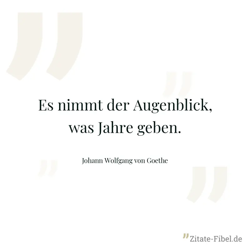 Es nimmt der Augenblick, was Jahre geben. - Johann Wolfgang von Goethe