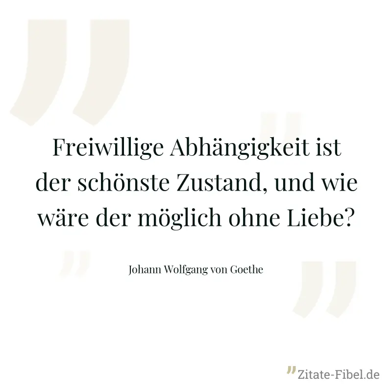 Freiwillige Abhängigkeit ist der schönste Zustand, und wie wäre der möglich ohne Liebe? - Johann Wolfgang von Goethe