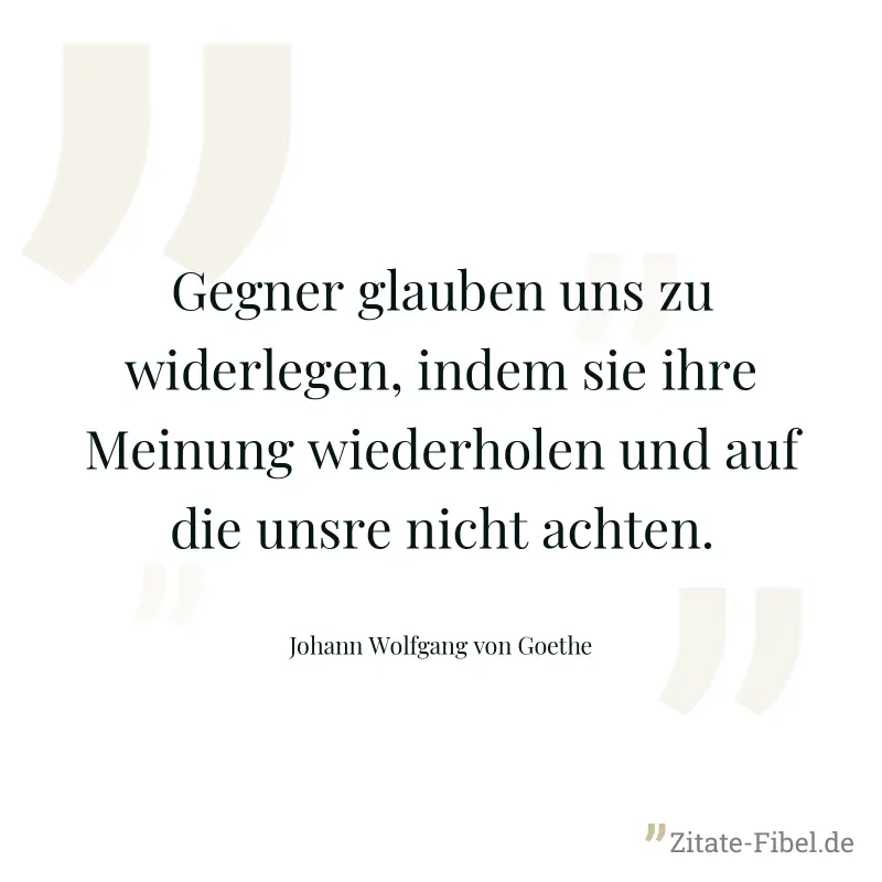 Gegner glauben uns zu widerlegen, indem sie ihre Meinung wiederholen und auf die unsre nicht achten. - Johann Wolfgang von Goethe