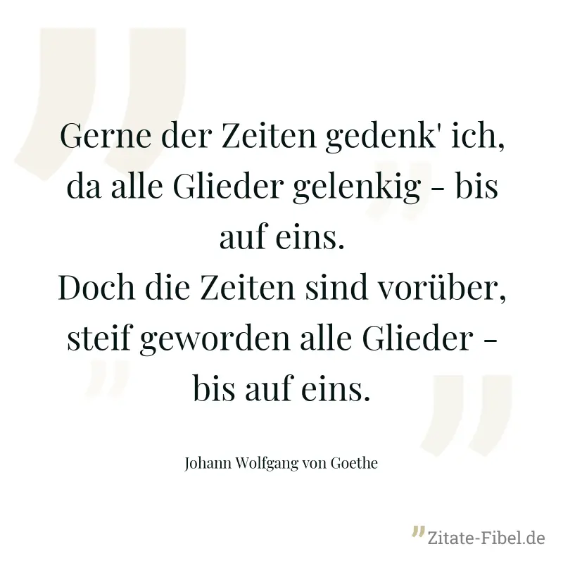 Gerne der Zeiten gedenk' ich, da alle Glieder gelenkig - bis auf eins. Doch die Zeiten sind vorüber, steif geworden alle Glieder - bis auf eins. - Johann Wolfgang von Goethe