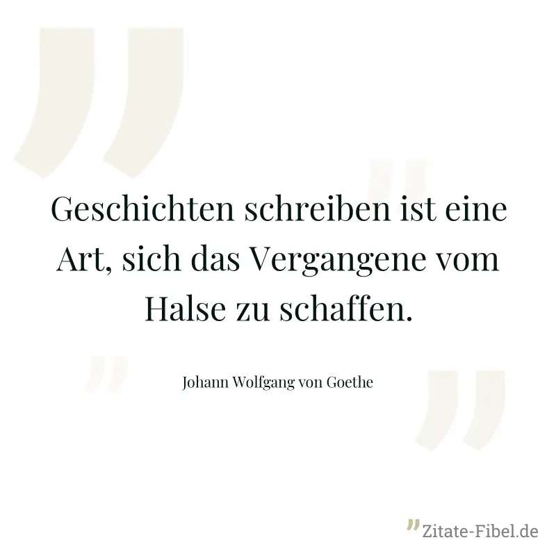 Geschichten schreiben ist eine Art, sich das Vergangene vom Halse zu schaffen. - Johann Wolfgang von Goethe