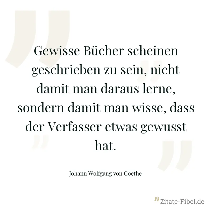 Gewisse Bücher scheinen geschrieben zu sein, nicht damit man daraus lerne, sondern damit man wisse, dass der Verfasser etwas gewusst hat. - Johann Wolfgang von Goethe