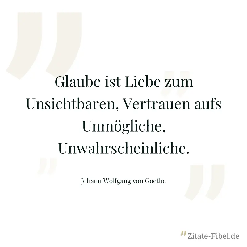 Glaube ist Liebe zum Unsichtbaren, Vertrauen aufs Unmögliche, Unwahrscheinliche. - Johann Wolfgang von Goethe