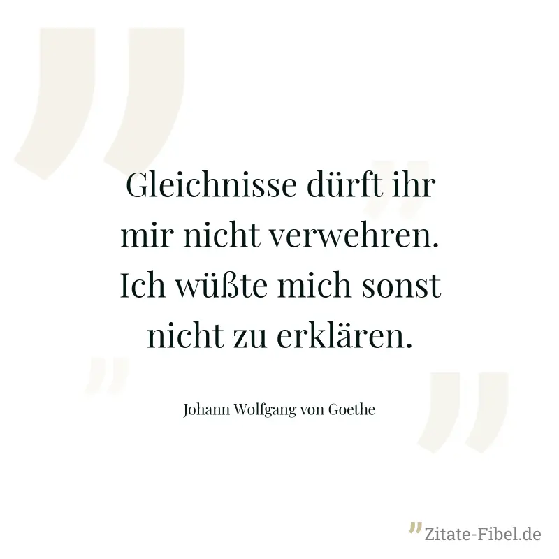 Gleichnisse dürft ihr mir nicht verwehren. Ich wüßte mich sonst nicht zu erklären. - Johann Wolfgang von Goethe