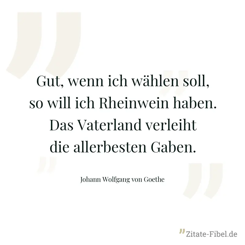 Gut, wenn ich wählen soll, so will ich Rheinwein haben. Das Vaterland verleiht die allerbesten Gaben. - Johann Wolfgang von Goethe