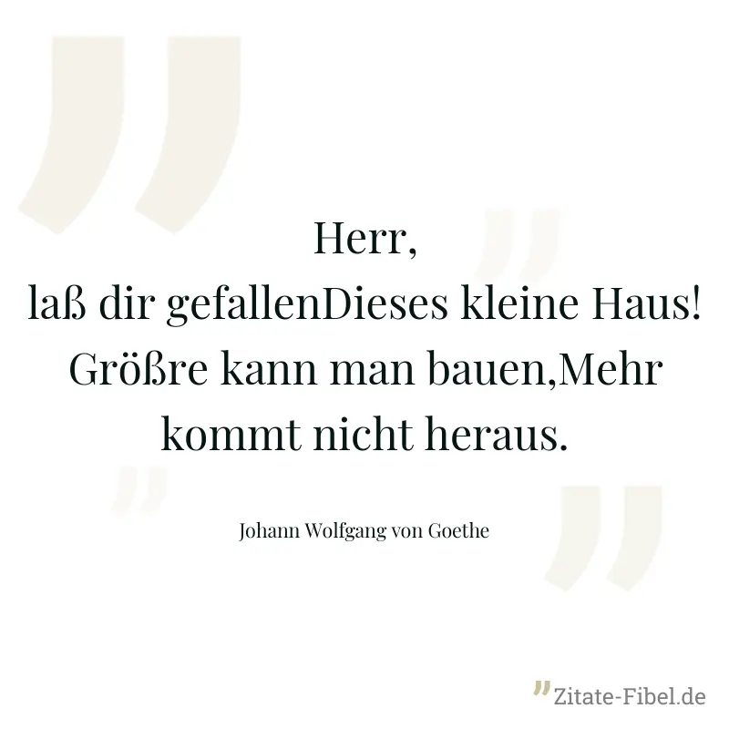 Herr, laß dir gefallenDieses kleine Haus!Größre kann man bauen,Mehr kommt nicht heraus. - Johann Wolfgang von Goethe