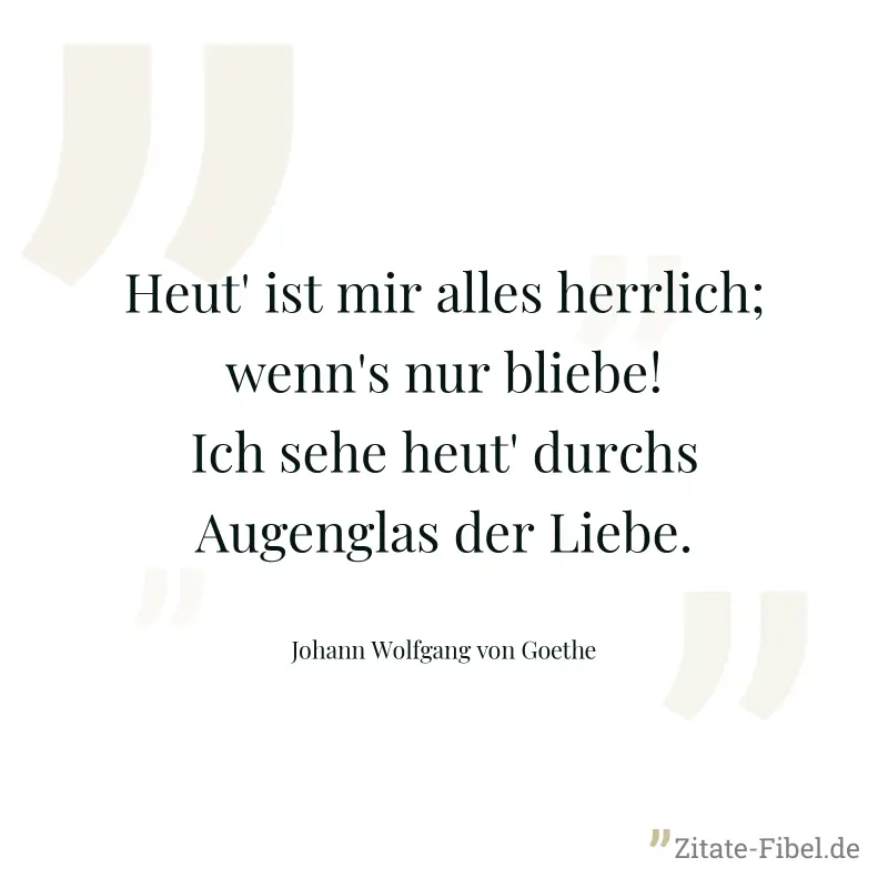 Heut' ist mir alles herrlich; wenn's nur bliebe! Ich sehe heut' durchs Augenglas der Liebe. - Johann Wolfgang von Goethe