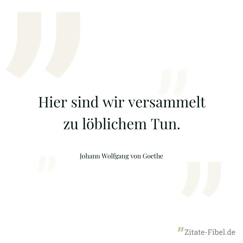 Hier sind wir versammelt zu löblichem Tun. - Johann Wolfgang von Goethe