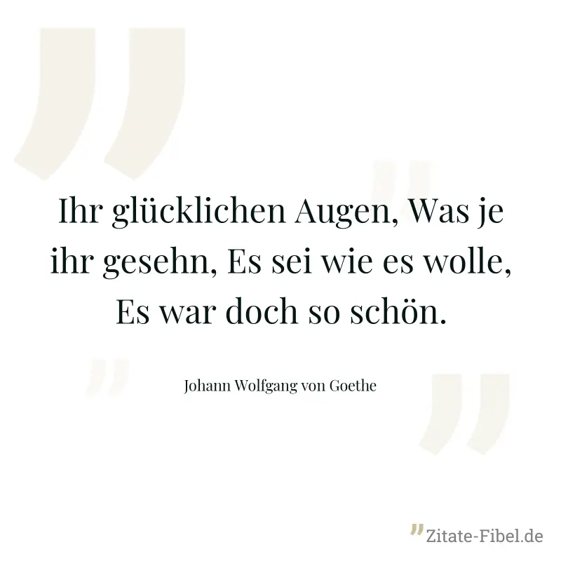 Ihr glücklichen Augen, Was je ihr gesehn, Es sei wie es wolle, Es war doch so schön. - Johann Wolfgang von Goethe