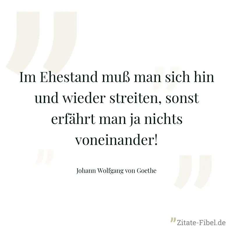 Im Ehestand muß man sich hin und wieder streiten, sonst erfährt man ja nichts voneinander! - Johann Wolfgang von Goethe