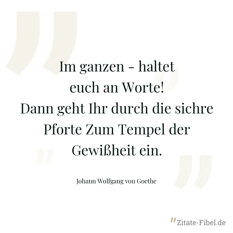 Im ganzen - haltet euch an Worte! Dann geht Ihr durch die sichre Pforte Zum Tempel der Gewißheit ein. - Johann Wolfgang von Goethe