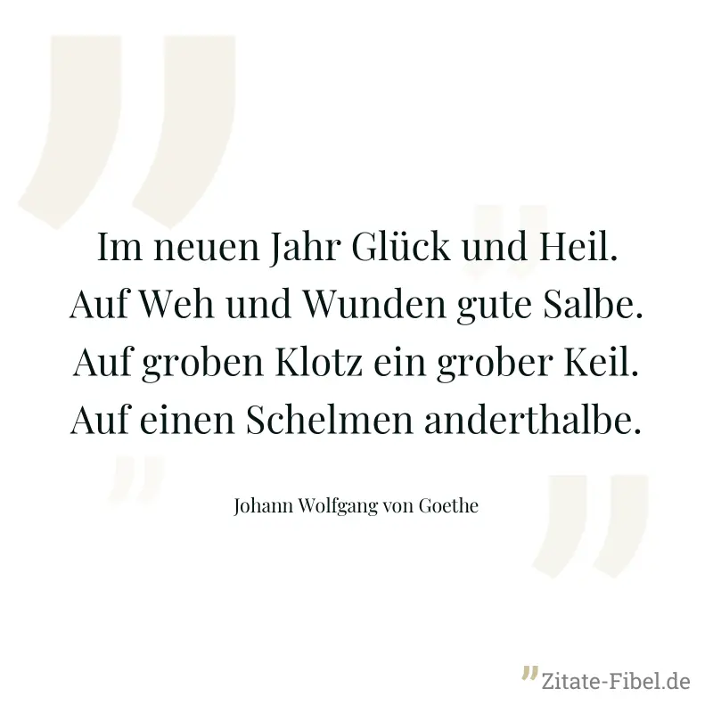Im neuen Jahr Glück und Heil. Auf Weh und Wunden gute Salbe. Auf groben Klotz ein grober Keil. Auf einen Schelmen anderthalbe. - Johann Wolfgang von Goethe