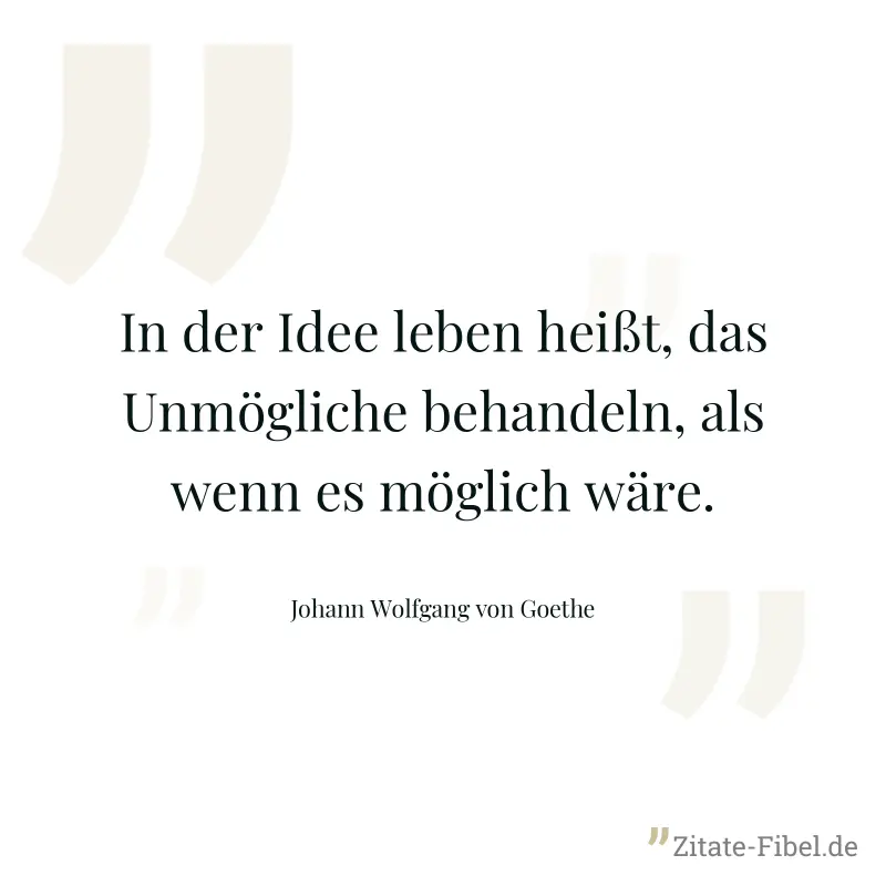 In der Idee leben heißt, das Unmögliche behandeln, als wenn es möglich wäre. - Johann Wolfgang von Goethe
