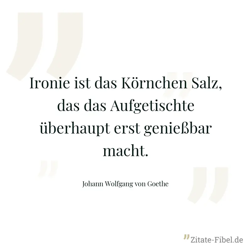 Ironie ist das Körnchen Salz, das das Aufgetischte überhaupt erst genießbar macht. - Johann Wolfgang von Goethe