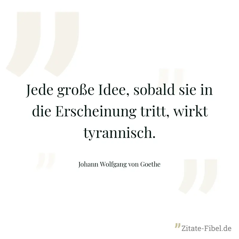 Jede große Idee, sobald sie in die Erscheinung tritt, wirkt tyrannisch. - Johann Wolfgang von Goethe