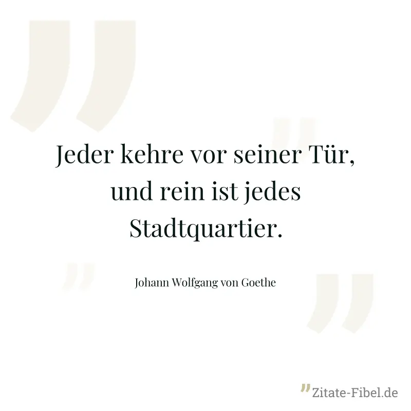 Jeder kehre vor seiner Tür, und rein ist jedes Stadtquartier. - Johann Wolfgang von Goethe