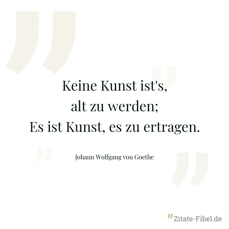 Keine Kunst ist's, alt zu werden; Es ist Kunst, es zu ertragen. - Johann Wolfgang von Goethe