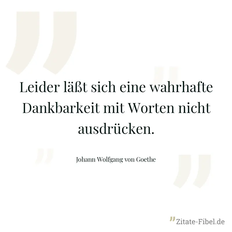 Leider läßt sich eine wahrhafte Dankbarkeit mit Worten nicht ausdrücken. - Johann Wolfgang von Goethe