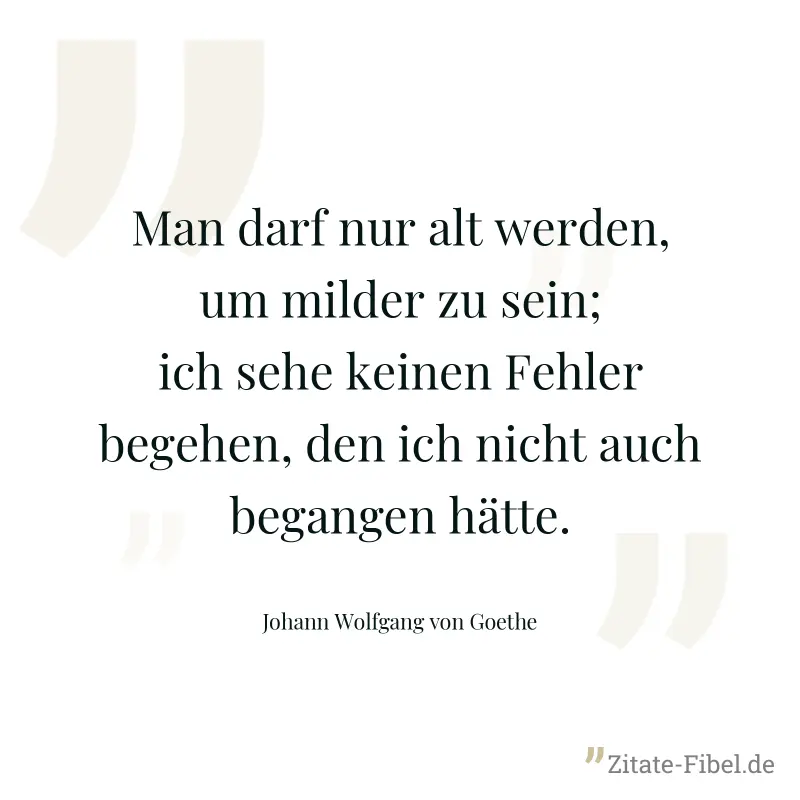 Man darf nur alt werden, um milder zu sein; ich sehe keinen Fehler begehen, den ich nicht auch begangen hätte. - Johann Wolfgang von Goethe
