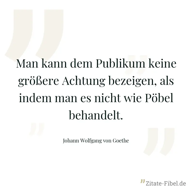 Man kann dem Publikum keine größere Achtung bezeigen, als indem man es nicht wie Pöbel behandelt. - Johann Wolfgang von Goethe