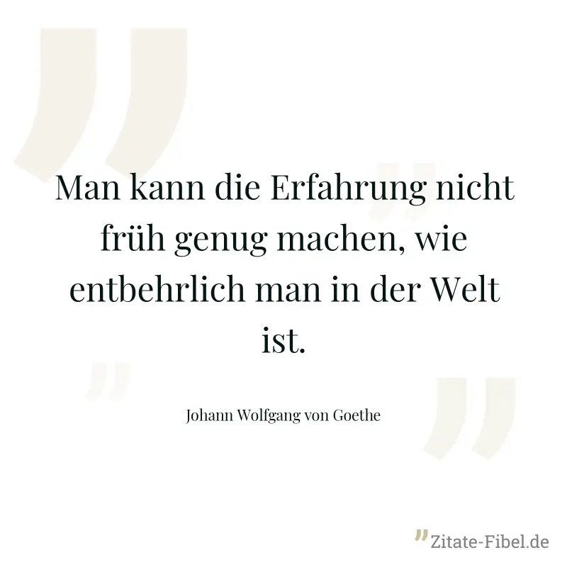 Man kann die Erfahrung nicht früh genug machen, wie entbehrlich man in der Welt ist. - Johann Wolfgang von Goethe