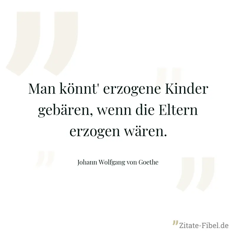 Man könnt' erzogene Kinder gebären, wenn die Eltern erzogen wären. - Johann Wolfgang von Goethe