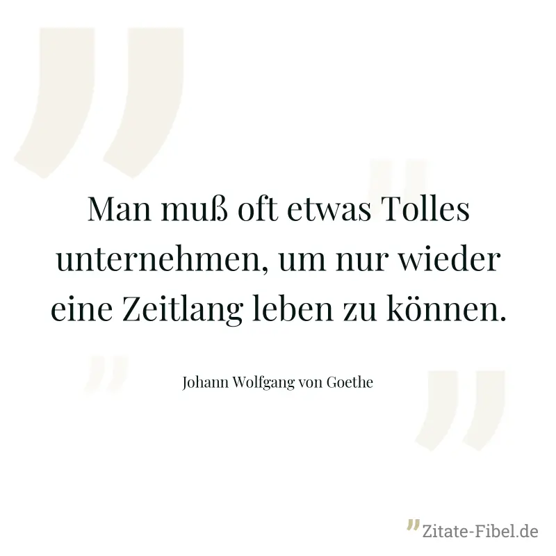 Man muß oft etwas Tolles unternehmen, um nur wieder eine Zeitlang leben zu können. - Johann Wolfgang von Goethe