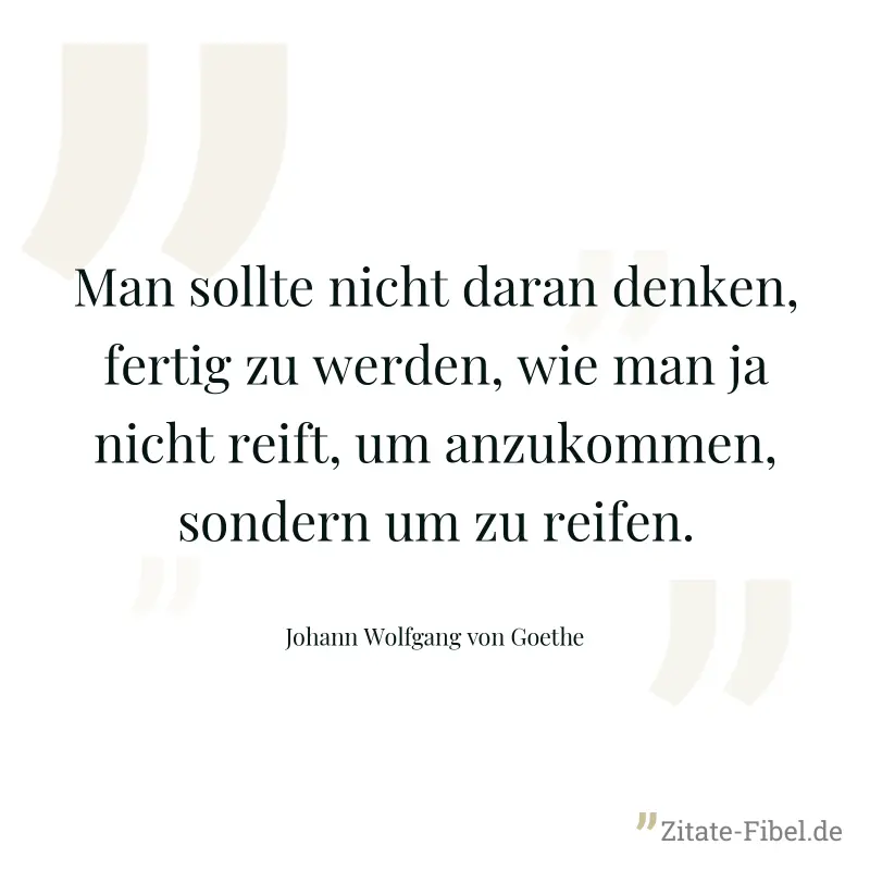Man sollte nicht daran denken, fertig zu werden, wie man ja nicht reift, um anzukommen, sondern um zu reifen. - Johann Wolfgang von Goethe