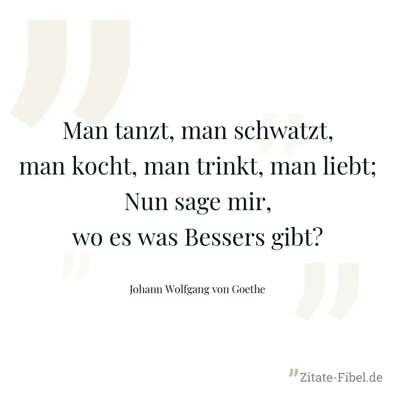 Man tanzt, man schwatzt, man kocht, man trinkt, man liebt; Nun sage mir, wo es was Bessers gibt? - Johann Wolfgang von Goethe