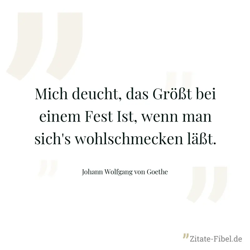 Mich deucht, das Größt bei einem Fest Ist, wenn man sich's wohlschmecken läßt. - Johann Wolfgang von Goethe