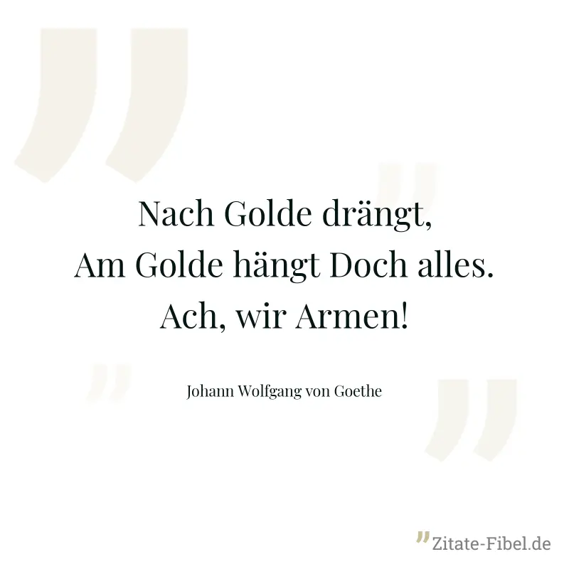 Nach Golde drängt, Am Golde hängt Doch alles. Ach, wir Armen! - Johann Wolfgang von Goethe