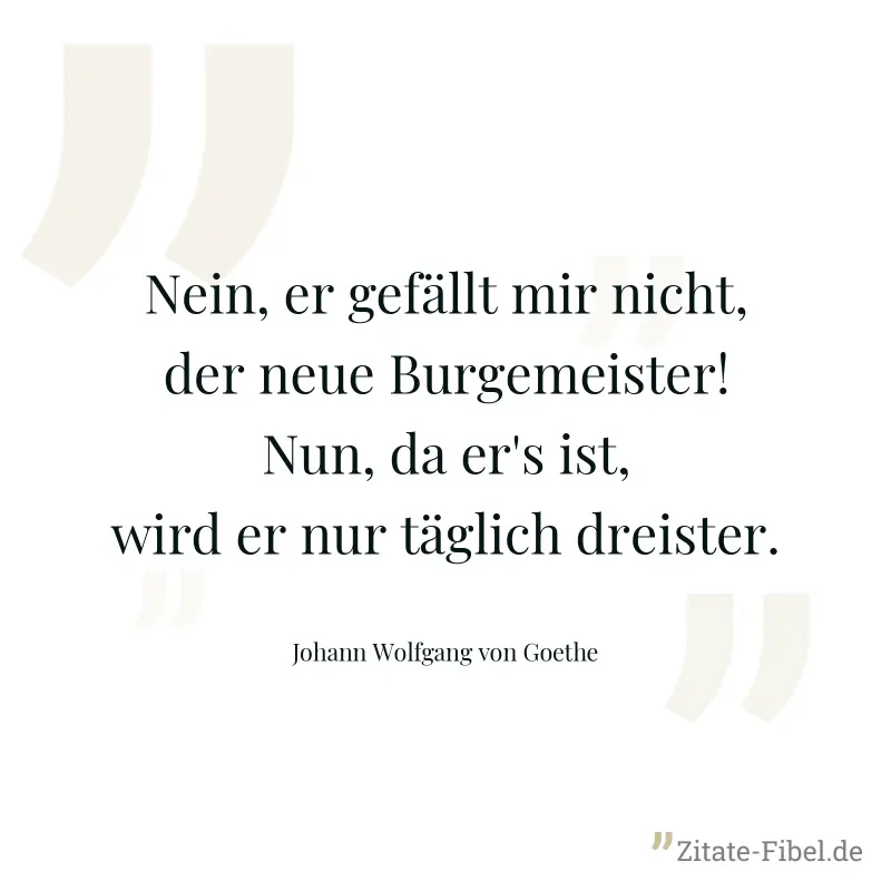 Nein, er gefällt mir nicht, der neue Burgemeister! Nun, da er's ist, wird er nur täglich dreister. - Johann Wolfgang von Goethe